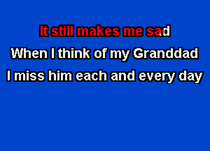 It still makes me sad
When I think of my Granddad

I miss him each and every day
