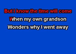 But I know the time will come

When my own grandson

Wonders why I went away