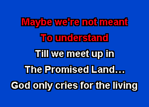 Maybe we're not meant
To understand
Till we meet up in
The Promised Land...

God only cries for the living