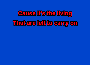 Cause it's the living
That are left to carry on