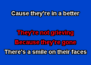 Cause they're in a better

They're not grieving
Because they're gone
There's a smile on their faces