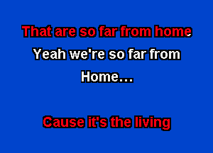 That are so far from home
Yeah we're so far from
Home...

Cause it's the living
