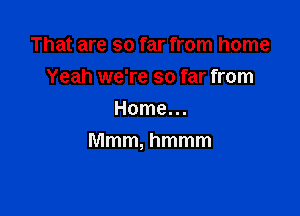 That are so far from home

Yeah we're so far from
Home...
Mmm, hmmm