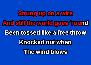Strung up on a wire
And still the world goes Wound
Been tossed like a free throw
Knocked out when
The wind blows