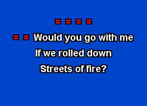 s z Would you go with me

If we rolled down
Streets of fire?