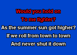 Would you hold on
To me tighter?
As the summer sun got higher?
If we roll from town to town
And never shut it down