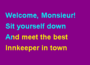 Welcome, Monsieur!
Sit yourself down

And meet the best
Innkeeper in town