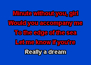 Minute without you, girl
Would you accompany me
To the edge of the sea

Let me know if you're

Really a dream
