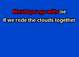 Would you go with me
If we rode the clouds together