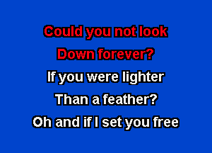 Could you not look
Down forever?

If you were lighter
Than a feather?

Oh and ifl set you free