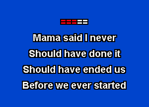 Mama said I never

Should have done it
Should have ended us
Before we ever started