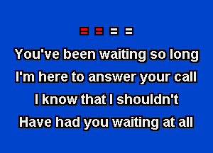 You've been waiting so long
I'm here to answer your call
I know that I shouldn't

Have had you waiting at all