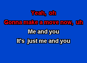 Yeah, oh
Gonna make a move now, uh
Me and you

It's just me and you