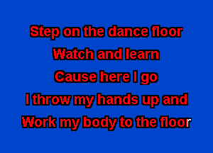 Step on the dance floor
Watch and learn
Cause here I go

I throw my hands up and
Work my body to the floor