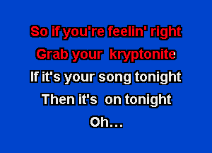 So if you're feelin' right
Grab your kryptonite

If it's your song tonight
Then it's on tonight
Oh...