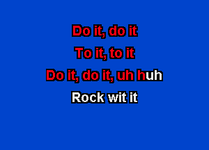 Do it, do it
To it, to it

Do it, do it, uh huh
Rock wit it