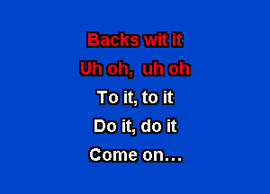 Backs wit it
Uh oh, uh oh

To it, to it
Do it, do it
Come on...