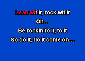 Lean wit it, rock wit it
Oh...

Be rockin to it, to it
So do it, do it come on...