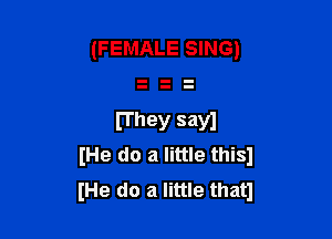 (FEMALE SING)

lThey sayl
lHe do a little thisl
IHe do a little thatl