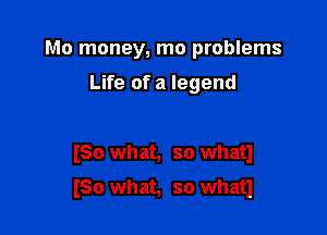 Mo money, mo problems
Life of a legend

ISO what, so whatl

lSo what, so whatl