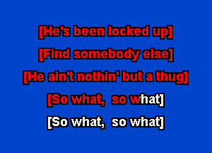 He's been locked up!
Find somebody elsel
IHe aim nothin' but a thugl

ISO what, so whatl

I50 what, so whatl