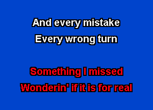 And every mistake

Every wrong turn

Something I missed
Wonderin' if it is for real