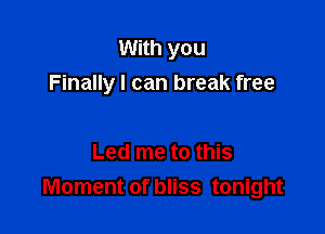 With you
Finally I can break free

Led me to this
Moment of bliss tonight