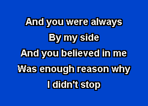 And you were always
By my side
And you believed in me

Was enough reason why
I didn't stop