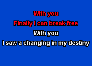 With you
Finally I can break free
With you

I saw a changing in my destiny