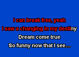 I can break free, yeah

I saw a changing in my destiny

Dream come true
So funny now that I see...