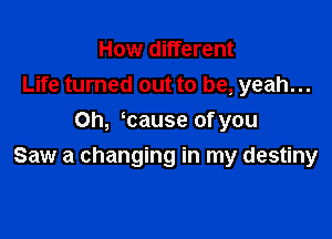 How different
Life turned out to be, yeah...
Oh, tause of you

Saw a changing in my destiny