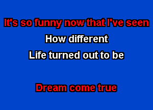 It's so funny now that I've seen
How different

Life turned out to be

Dream come true