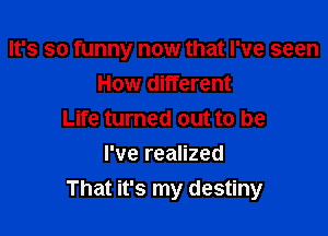 It's so funny now that I've seen
How different

Life turned out to be

I've realized
That it's my destiny