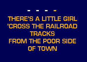 THERE'S A LITTLE GIRL
'CROSS THE RAILROAD
TRACKS
FROM THE POOR SIDE
OF TOWN