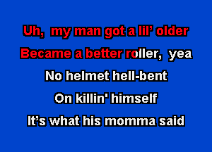 Uh, my man got a lil, older
Became a better roller, yea
No helmet hell-bent
On killin' himself

Ifs what his momma said