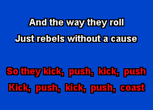 And the way they roll

Just rebels without a cause

30 they kick, push, kick, push
Kick, push, kick, push, coast