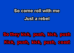 So come roll with me

Just a rebel

So they kick, push, kick, push

Kick, push, kick, push, coast