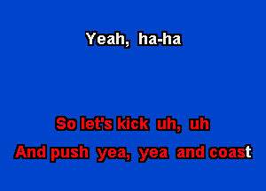 Yeah, ha-ha

So let's kick uh, uh

And push yea, yea and coast