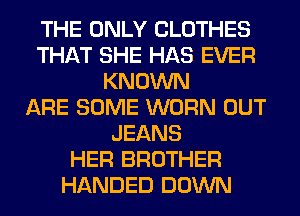 THE ONLY CLOTHES
THAT SHE HAS EVER
KNOWN
ARE SOME WORN OUT
JEANS
HER BROTHER
HANDED DOWN