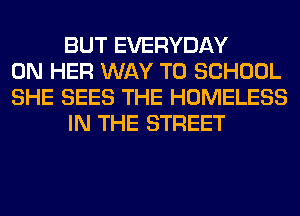 BUT EVERYDAY
ON HER WAY TO SCHOOL
SHE SEES THE HOMELESS
IN THE STREET