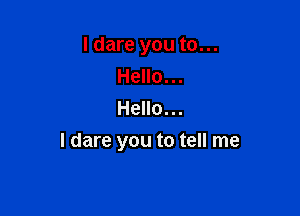 I dare you to...
Hello...

Hello...
I dare you to tell me