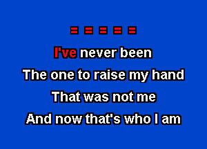 I've never been

The one to raise my hand

That was not me
And now that's who I am