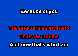 Because of you

The one to raise my hand

That was not me
And now that's who I am