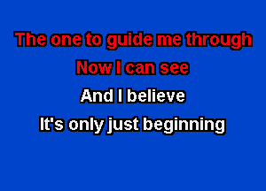 The one to guide me through
Now I can see
And I believe

It's onlyjust beginning