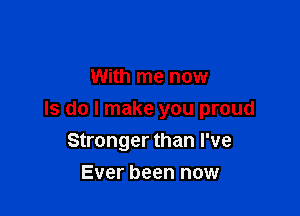 With me now

Is do I make you proud
Stronger than I've

Ever been now