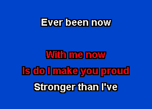 Ever been now

With me now

Is do I make you proud
Stronger than I've