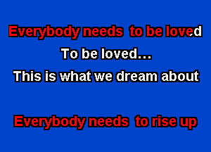 Everybody needs to be loved
To be loved...
This is what we dream about

Everybody needs to rise up