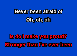 Never been afraid of
Oh, oh, oh

Is do I make you proud?
Stronger than Pve ever been