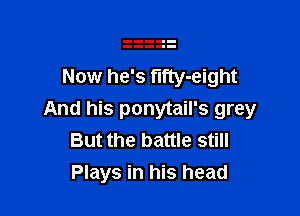 Now he's fifty-eight

And his ponytail's grey
But the battle still
Plays in his head