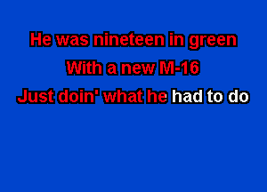 He was nineteen in green
With a new M-16

Just doin' what he had to do